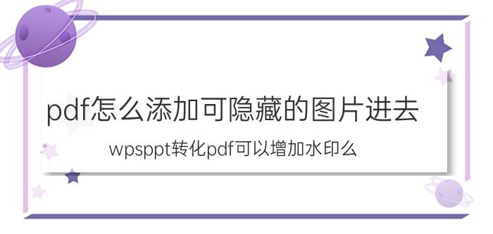 pdf怎么添加可隐藏的图片进去 wpsppt转化pdf可以增加水印么？